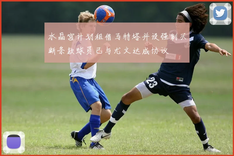 水晶宫计划租借马特塔并设强制买断条款球员已与尤文达成协议