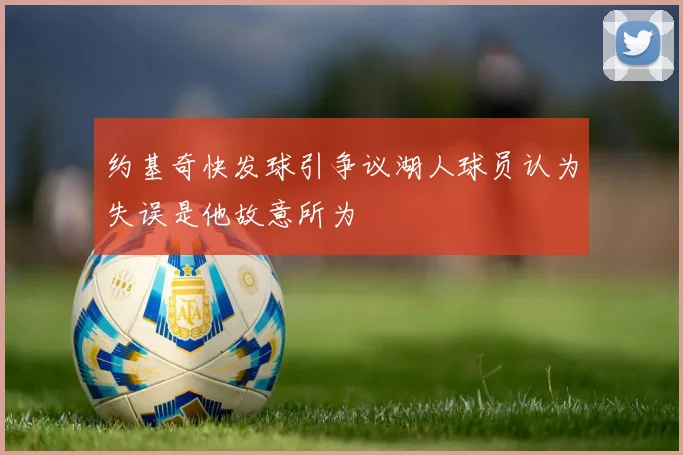 约基奇快发球引争议湖人球员认为失误是他故意所为