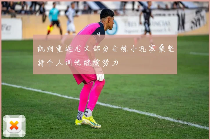 凯利重返尤文部分合练小孔塞桑坚持个人训练继续努力