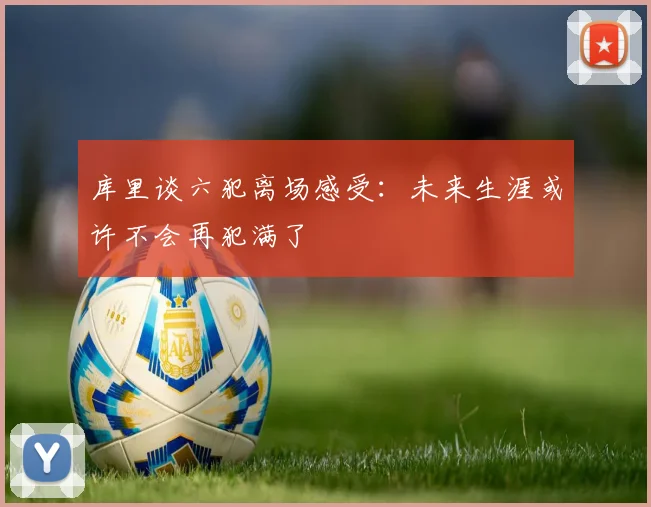 库里谈六犯离场感受：未来生涯或许不会再犯满了