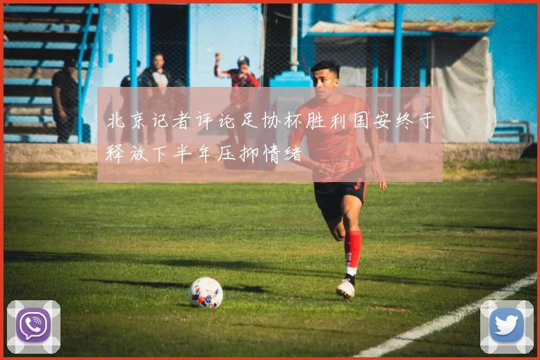 北京记者评论足协杯胜利国安终于释放下半年压抑情绪