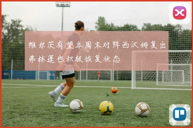 维尔茨有望本周末对阵西汉姆复出弗林蓬也积极恢复状态