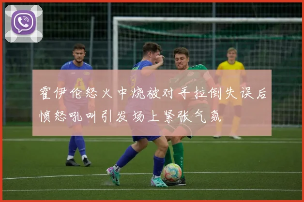 霍伊伦怒火中烧被对手拉倒失误后愤怒吼叫引发场上紧张气氛