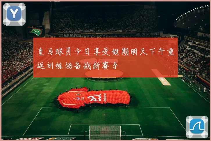 皇马球员今日享受假期明天下午重返训练场备战新赛季