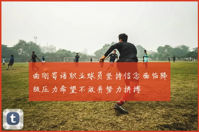 曲刚寄语职业球员坚持信念面临降级压力希望不放弃努力拼搏