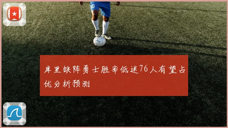 库里缺阵勇士胜率低迷76人有望占优分析预测
